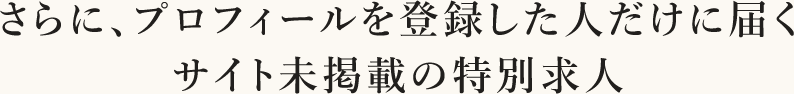 さらに、プロフィールを登録した人だけに届くサイト未掲載の特別求人