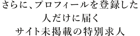さらに、プロフィールを登録した人だけに届くサイト未掲載の特別求人