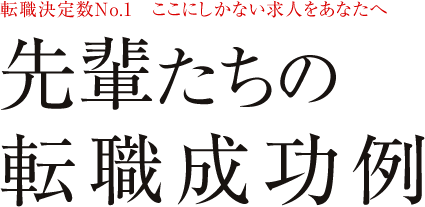 転職決定数No.1　ここにしかない求人をあなたへ　先輩たちの転職成功例