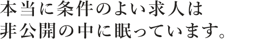 本当に条件のよい求人は非公開の中に眠っています。
