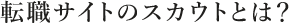 転職サイトのスカウトとは？